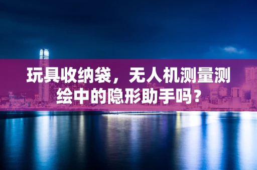 玩具收纳袋，无人机测量测绘中的隐形助手吗？