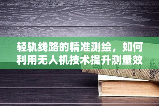 轻轨线路的精准测绘，如何利用无人机技术提升测量效率与精度？