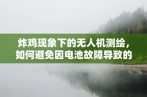 炸鸡现象下的无人机测绘，如何避免因电池故障导致的飞行事故？