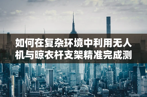 如何在复杂环境中利用无人机与晾衣杆支架精准完成测绘任务？