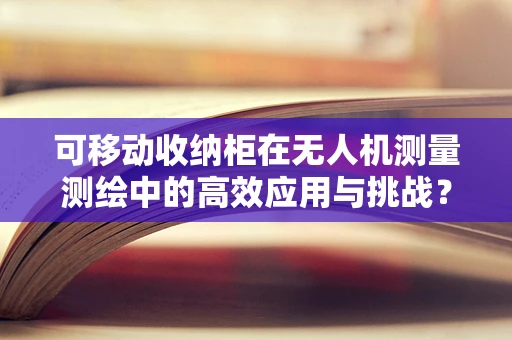 可移动收纳柜在无人机测量测绘中的高效应用与挑战？