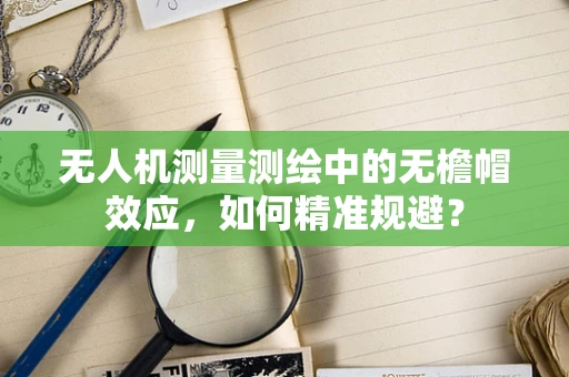 无人机测量测绘中的无檐帽效应，如何精准规避？