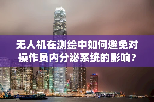 无人机在测绘中如何避免对操作员内分泌系统的影响？