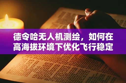 德令哈无人机测绘，如何在高海拔环境下优化飞行稳定性？