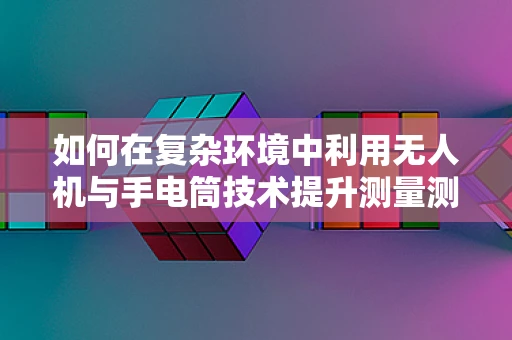 如何在复杂环境中利用无人机与手电筒技术提升测量测绘精度？