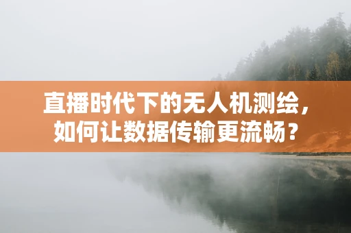 直播时代下的无人机测绘，如何让数据传输更流畅？