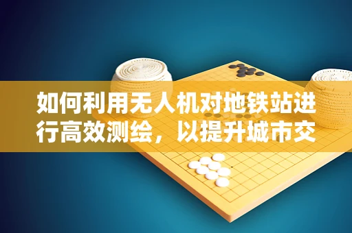 如何利用无人机对地铁站进行高效测绘，以提升城市交通规划的精准度？