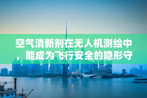 空气清新剂在无人机测绘中，能成为飞行安全的隐形守护者吗？