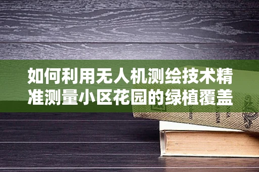 如何利用无人机测绘技术精准测量小区花园的绿植覆盖率？