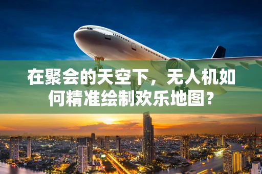 在聚会的天空下，无人机如何精准绘制欢乐地图？