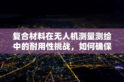 复合材料在无人机测量测绘中的耐用性挑战，如何确保长期稳定？