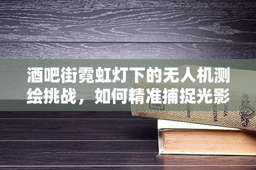 酒吧街霓虹灯下的无人机测绘挑战，如何精准捕捉光影变幻？