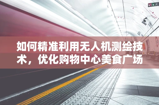 如何精准利用无人机测绘技术，优化购物中心美食广场的布局规划？