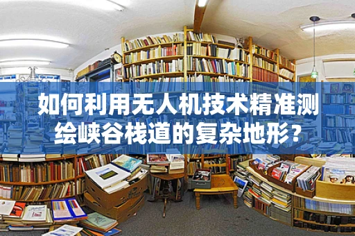 如何利用无人机技术精准测绘峡谷栈道的复杂地形？