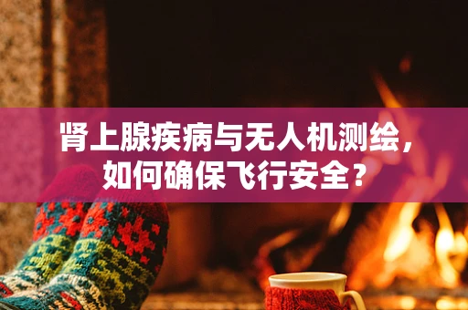 肾上腺疾病与无人机测绘，如何确保飞行安全？