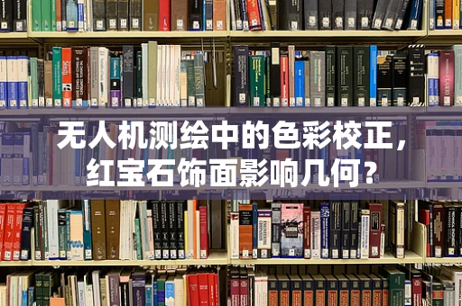 无人机测绘中的色彩校正，红宝石饰面影响几何？