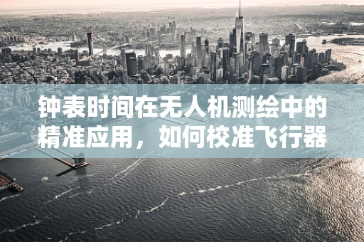 钟表时间在无人机测绘中的精准应用，如何校准飞行器的即时钟与GPS同步？