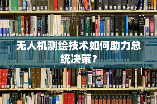 无人机测绘技术如何助力总统决策？