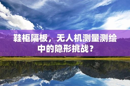 鞋柜隔板，无人机测量测绘中的隐形挑战？