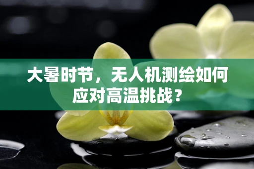 大暑时节，无人机测绘如何应对高温挑战？