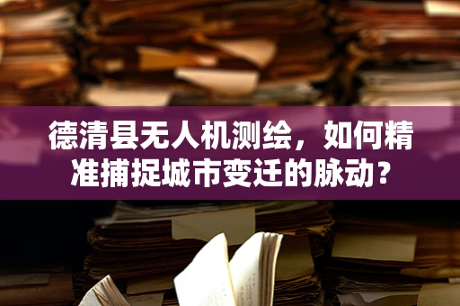 德清县无人机测绘，如何精准捕捉城市变迁的脉动？