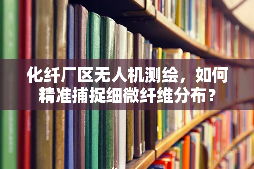 化纤厂区无人机测绘，如何精准捕捉细微纤维分布？