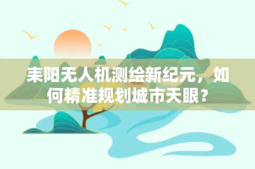 耒阳无人机测绘新纪元，如何精准规划城市天眼？