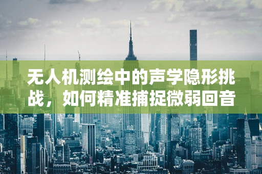 无人机测绘中的声学隐形挑战，如何精准捕捉微弱回音？