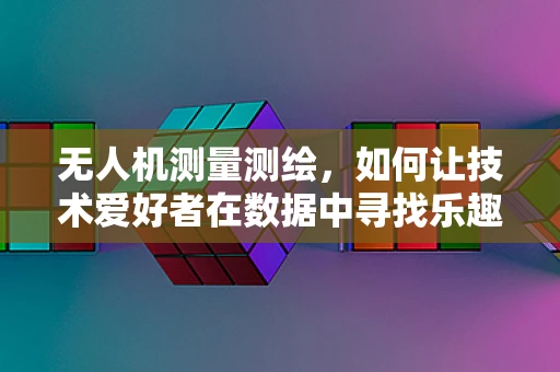 无人机测量测绘，如何让技术爱好者在数据中寻找乐趣？