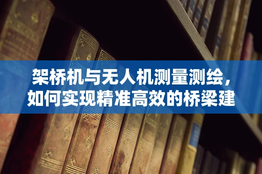 架桥机与无人机测量测绘，如何实现精准高效的桥梁建设？