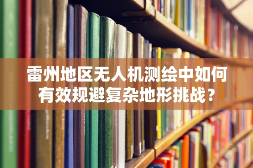 雷州地区无人机测绘中如何有效规避复杂地形挑战？