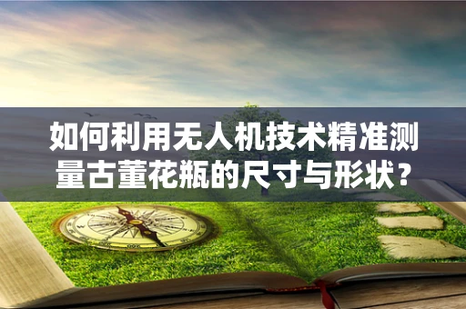 如何利用无人机技术精准测量古董花瓶的尺寸与形状？