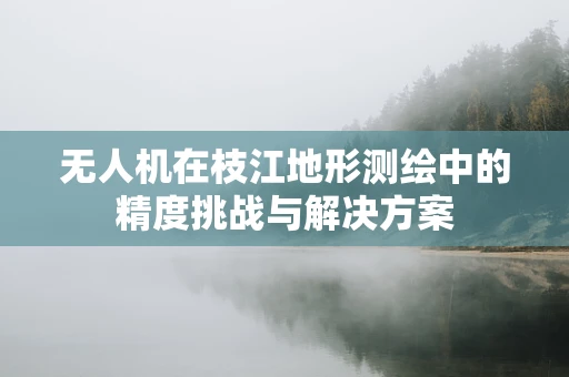 无人机在枝江地形测绘中的精度挑战与解决方案