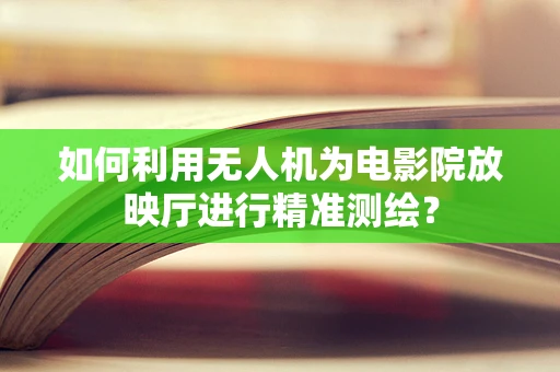 如何利用无人机为电影院放映厅进行精准测绘？