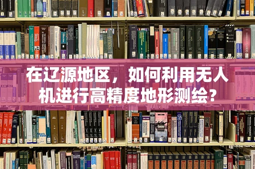 在辽源地区，如何利用无人机进行高精度地形测绘？