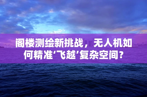 阁楼测绘新挑战，无人机如何精准‘飞越’复杂空间？