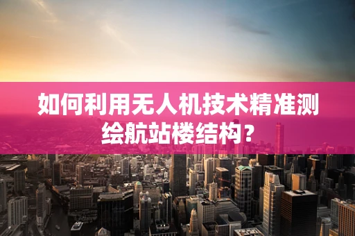 如何利用无人机技术精准测绘航站楼结构？