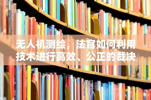 无人机测绘，法官如何利用技术进行高效、公正的裁决？