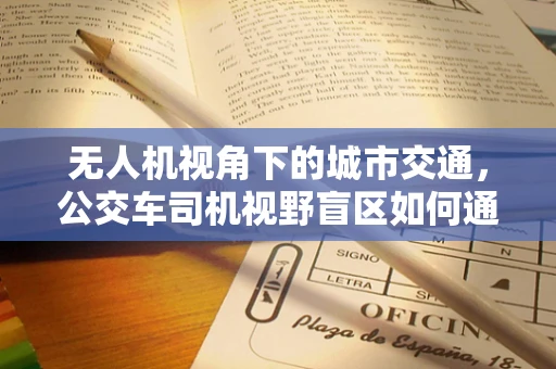 无人机视角下的城市交通，公交车司机视野盲区如何通过无人机测量测绘来优化？