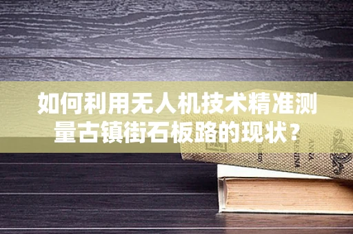 如何利用无人机技术精准测量古镇街石板路的现状？