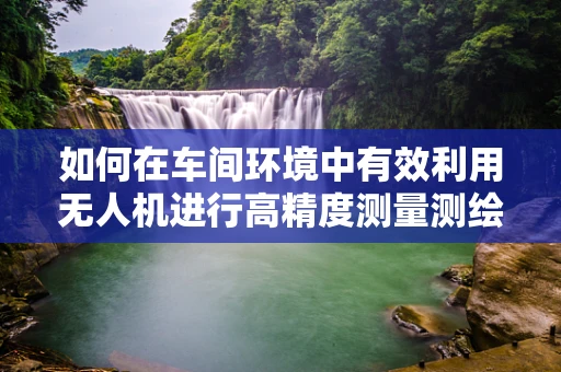 如何在车间环境中有效利用无人机进行高精度测量测绘？