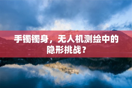 手镯镯身，无人机测绘中的隐形挑战？