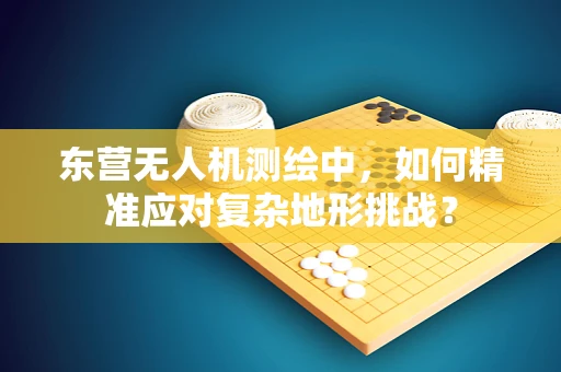 东营无人机测绘中，如何精准应对复杂地形挑战？