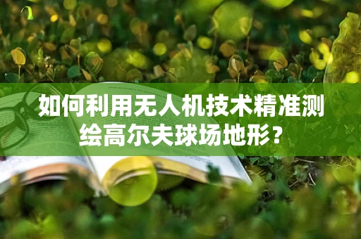 如何利用无人机技术精准测绘高尔夫球场地形？