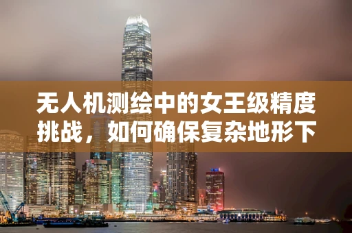 无人机测绘中的女王级精度挑战，如何确保复杂地形下的高精度测量？