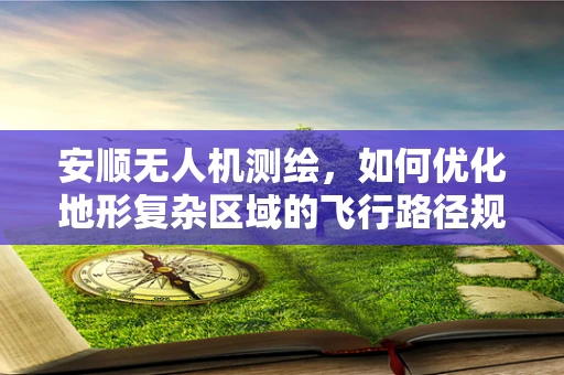 安顺无人机测绘，如何优化地形复杂区域的飞行路径规划？