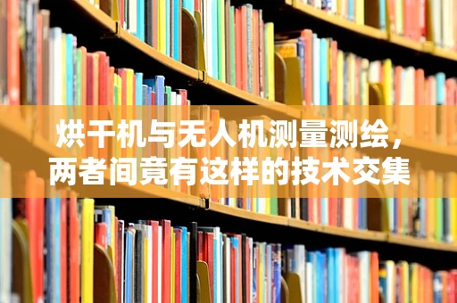 烘干机与无人机测量测绘，两者间竟有这样的技术交集？