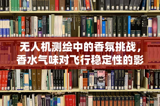 无人机测绘中的香氛挑战，香水气味对飞行稳定性的影响