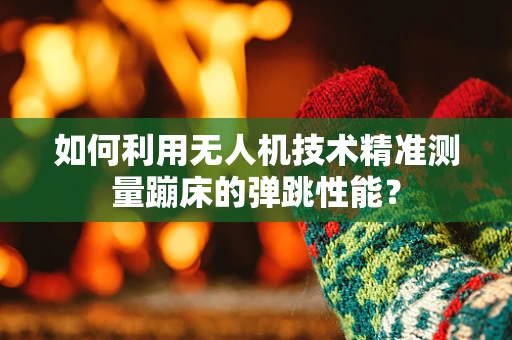 如何利用无人机技术精准测量蹦床的弹跳性能？