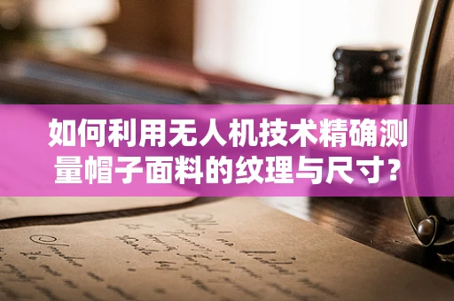 如何利用无人机技术精确测量帽子面料的纹理与尺寸？